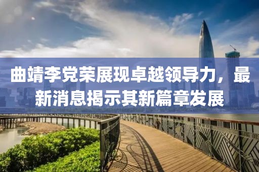 曲靖李黨榮展現(xiàn)卓越領導力，最新消息揭示其新篇章發(fā)展