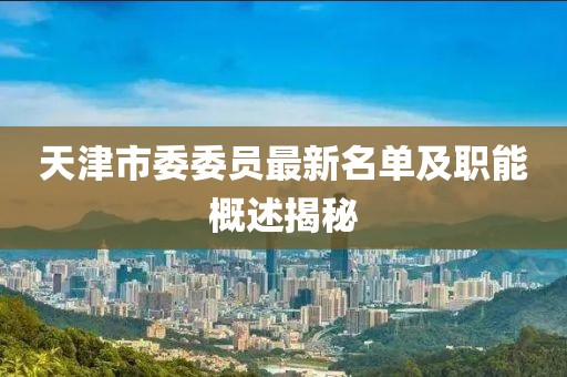 天津市委委員最新名單及職能概述揭秘