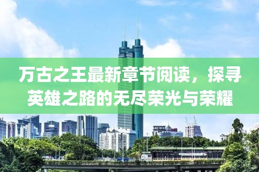 萬古之王最新章節(jié)閱讀，探尋英雄之路的無盡榮光與榮耀