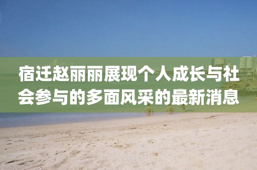 宿遷趙麗麗展現(xiàn)個人成長與社會參與的多面風(fēng)采的最新消息