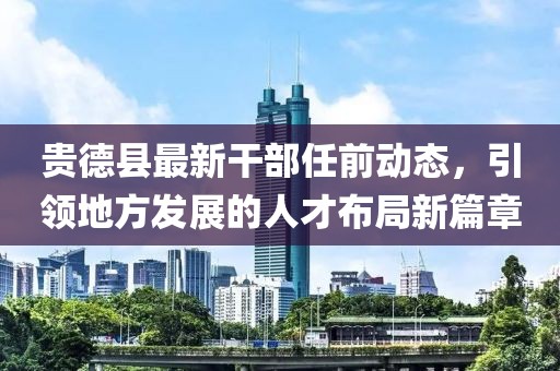 貴德縣最新干部任前動態(tài)，引領(lǐng)地方發(fā)展的人才布局新篇章