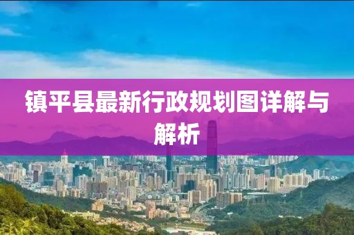 鎮(zhèn)平縣最新行政規(guī)劃圖詳解與解析