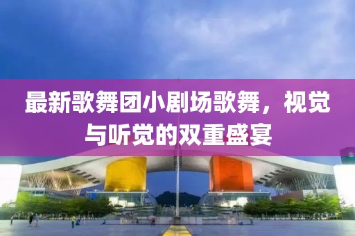 最新歌舞團(tuán)小劇場(chǎng)歌舞，視覺與聽覺的雙重盛宴