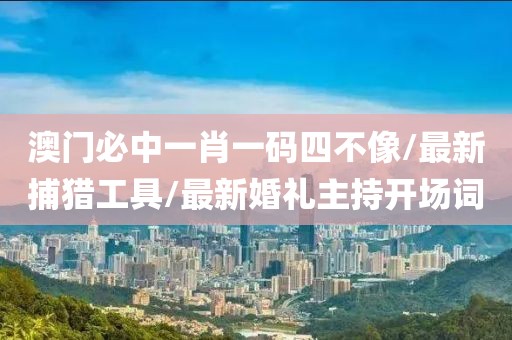 澳門必中一肖一碼四不像/最新捕獵工具/最新婚禮主持開場詞
