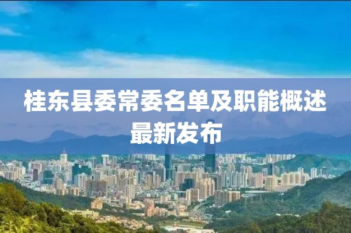 桂東縣委常委名單及職能概述最新發(fā)布