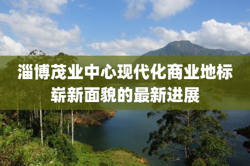 淄博茂業(yè)中心現(xiàn)代化商業(yè)地標嶄新面貌的最新進展