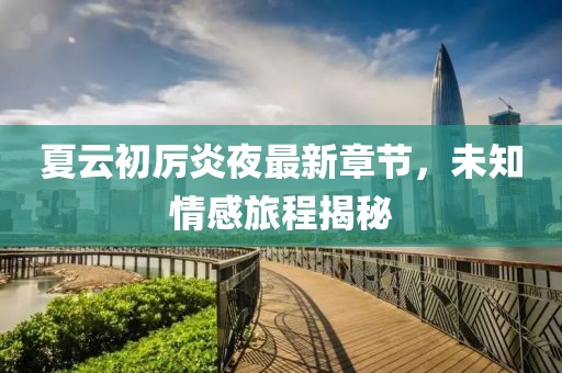 夏云初厲炎夜最新章節(jié)，未知情感旅程揭秘