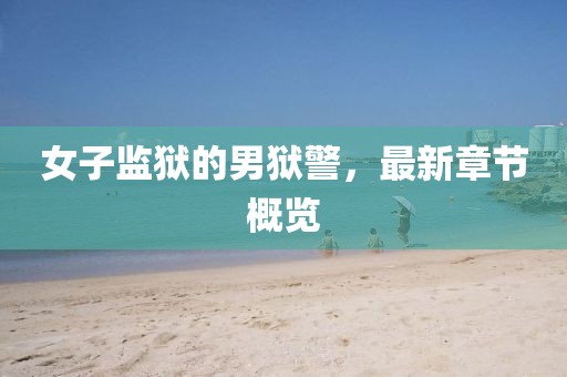 女子監(jiān)獄的男獄警，最新章節(jié)概覽