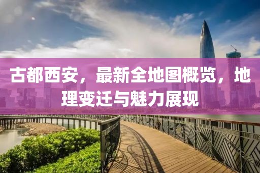 古都西安，最新全地圖概覽，地理變遷與魅力展現(xiàn)