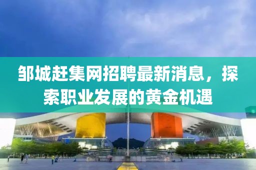 鄒城趕集網(wǎng)招聘最新消息，探索職業(yè)發(fā)展的黃金機遇