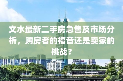 文水最新二手房急售及市場(chǎng)分析，購(gòu)房者的福音還是賣家的挑戰(zhàn)？