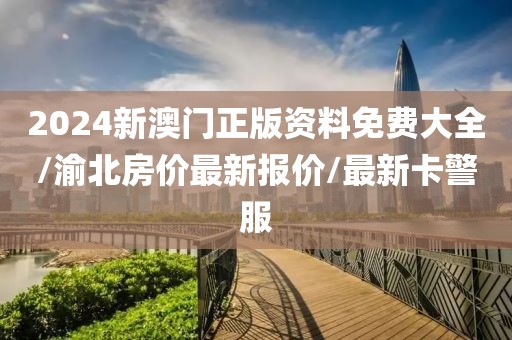 2024新澳門正版資料免費大全/渝北房價最新報價/最新卡警服