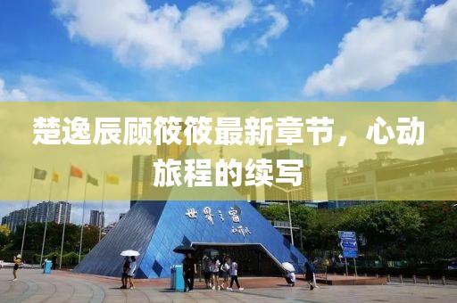 楚逸辰顧筱筱最新章節(jié)，心動旅程的續(xù)寫