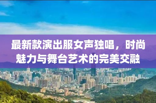 最新款演出服女聲獨唱，時尚魅力與舞臺藝術(shù)的完美交融
