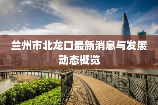 蘭州市北龍口最新消息與發(fā)展動態(tài)概覽