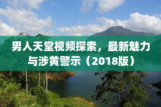 男人天堂視頻探索，最新魅力與涉黃警示（2018版）