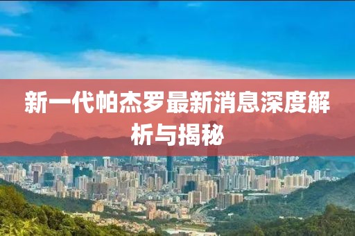 新一代帕杰羅最新消息深度解析與揭秘