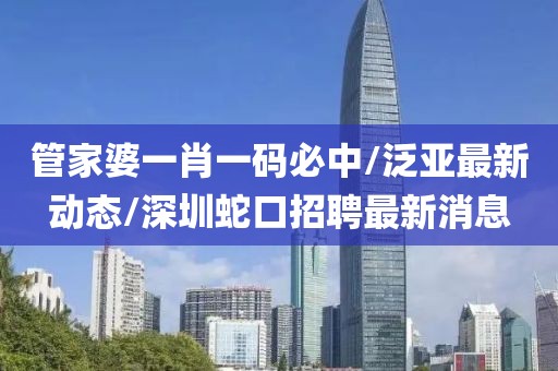 管家婆一肖一碼必中/泛亞最新動態(tài)/深圳蛇口招聘最新消息