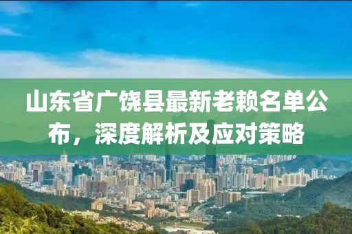 山東省廣饒縣最新老賴名單公布，深度解析及應(yīng)對策略
