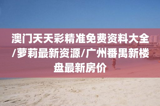 澳門天天彩精準(zhǔn)免費(fèi)資料大全/蘿莉最新資源/廣州番禺新樓盤最新房價(jià)