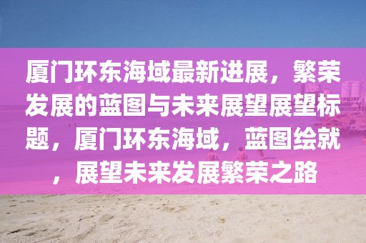 廈門環(huán)東海域最新進展，繁榮發(fā)展的藍圖與未來展望展望標(biāo)題，廈門環(huán)東海域，藍圖繪就，展望未來發(fā)展繁榮之路