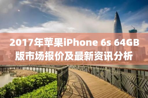2017年蘋(píng)果iPhone 6s 64GB版市場(chǎng)報(bào)價(jià)及最新資訊分析