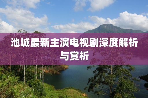 池城最新主演電視劇深度解析與賞析