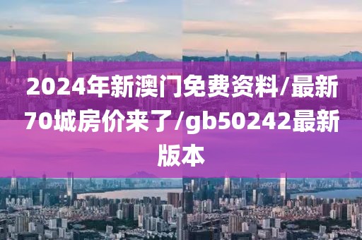 2024年新澳門免費(fèi)資料/最新70城房價(jià)來了/gb50242最新版本