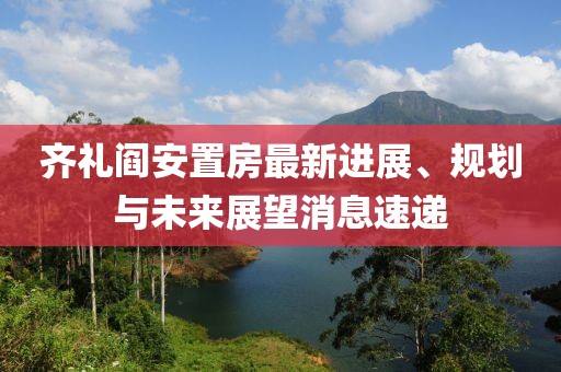 齊禮閻安置房最新進展、規(guī)劃與未來展望消息速遞