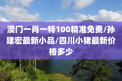 澳門(mén)一肖一特100精準(zhǔn)免費(fèi)/孫建宏最新小品/四川小豬最新價(jià)格多少