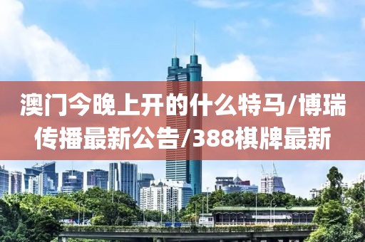 澳門今晚上開(kāi)的什么特馬/博瑞傳播最新公告/388棋牌最新