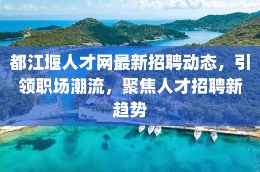 都江堰人才網最新招聘動態(tài)，引領職場潮流，聚焦人才招聘新趨勢