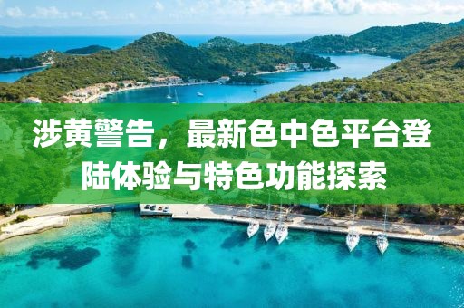 涉黃警告，最新色中色平臺登陸體驗與特色功能探索