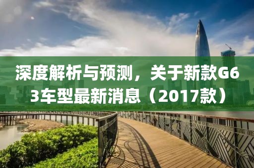 深度解析與預測，關(guān)于新款G63車型最新消息（2017款）