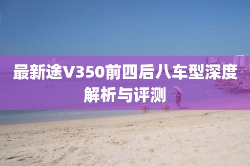 最新途V350前四后八車型深度解析與評測