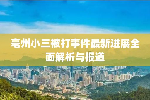 亳州小三被打事件最新進(jìn)展全面解析與報(bào)道