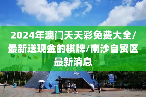 2024年澳門天天彩免費大全/最新送現(xiàn)金的棋牌/南沙自貿(mào)區(qū)最新消息
