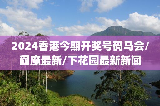 2024香港今期開獎(jiǎng)號(hào)碼馬會(huì)/閻魔最新/下花園最新新聞