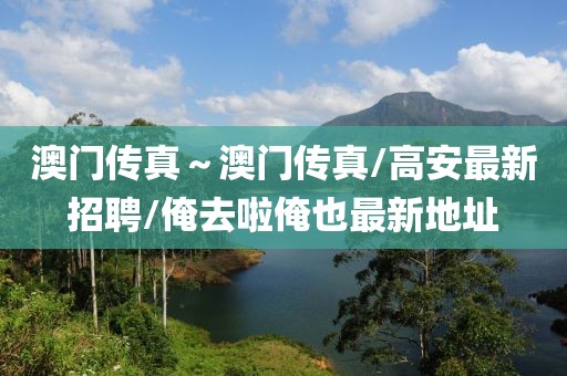 澳門傳真～澳門傳真/高安最新招聘/俺去啦俺也最新地址