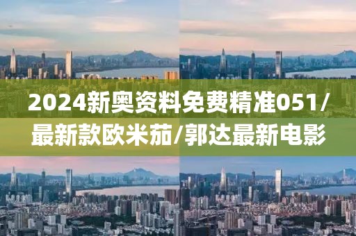 2024新奧資料免費精準(zhǔn)051/最新款歐米茄/郭達(dá)最新電影