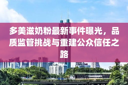 多美滋奶粉最新事件曝光，品質(zhì)監(jiān)管挑戰(zhàn)與重建公眾信任之路