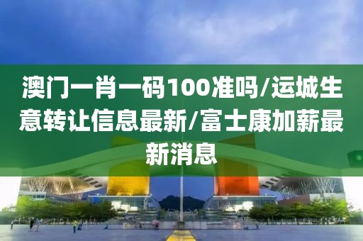澳門一肖一碼100準(zhǔn)嗎/運(yùn)城生意轉(zhuǎn)讓信息最新/富士康加薪最新消息