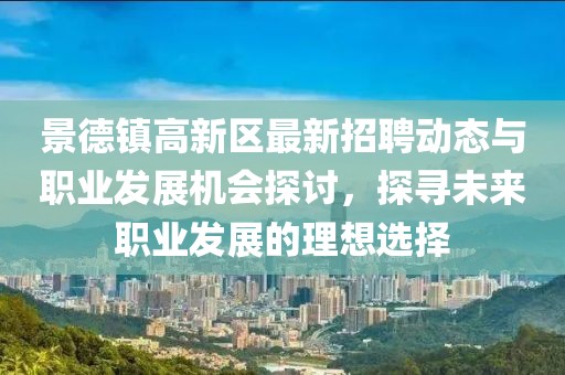 景德鎮(zhèn)高新區(qū)最新招聘動態(tài)與職業(yè)發(fā)展機會探討，探尋未來職業(yè)發(fā)展的理想選擇