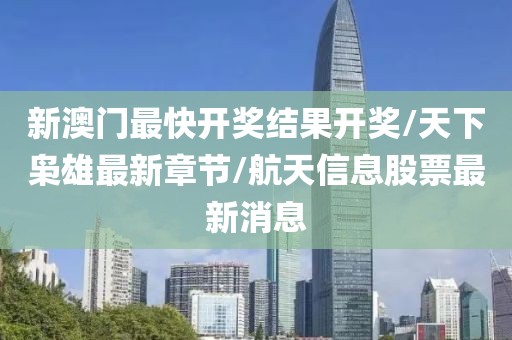 新澳門最快開獎(jiǎng)結(jié)果開獎(jiǎng)/天下梟雄最新章節(jié)/航天信息股票最新消息