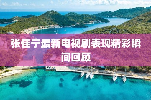 張佳寧最新電視劇表現(xiàn)精彩瞬間回顧