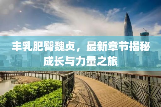 豐乳肥臀魏貞，最新章節(jié)揭秘成長與力量之旅