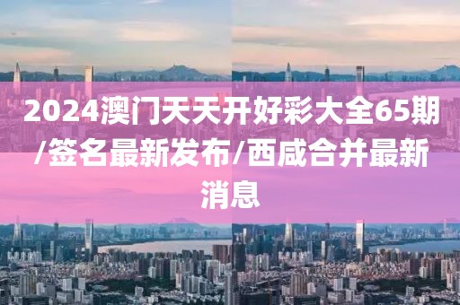2024澳門天天開好彩大全65期/簽名最新發(fā)布/西咸合并最新消息