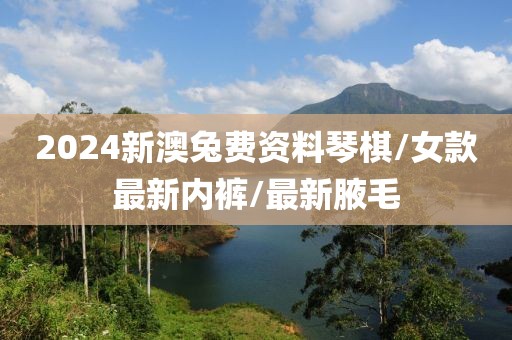 2024新澳兔費(fèi)資料琴棋/女款最新內(nèi)褲/最新腋毛