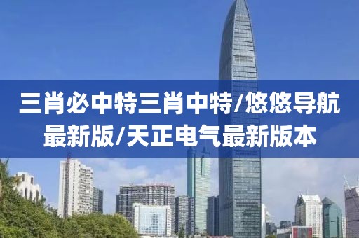三肖必中特三肖中特/悠悠導(dǎo)航最新版/天正電氣最新版本