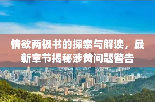 情欲兩極書的探索與解讀，最新章節(jié)揭秘涉黃問題警告